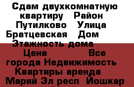 Сдам двухкомнатную квартиру › Район ­ Путилково › Улица ­ Братцевская › Дом ­ 12 › Этажность дома ­ 17 › Цена ­ 35 000 - Все города Недвижимость » Квартиры аренда   . Марий Эл респ.,Йошкар-Ола г.